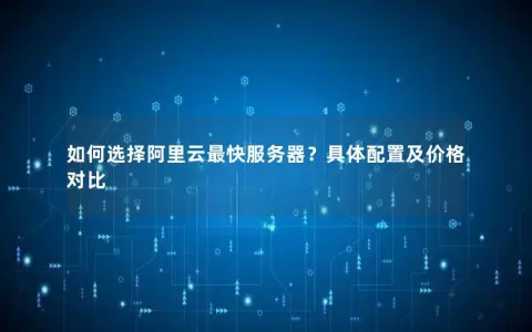 如何选择阿里云最快服务器？具体配置及价格对比