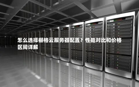 怎么选择栅格云服务器配置？性能对比和价格区间详解