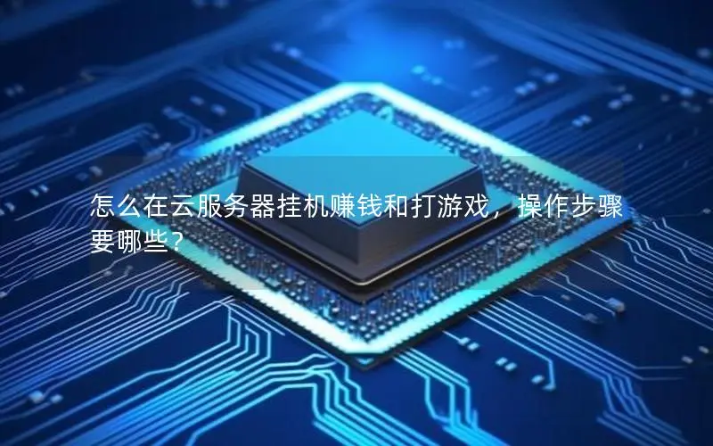 怎么在云服务器挂机赚钱和打游戏，操作步骤要哪些？