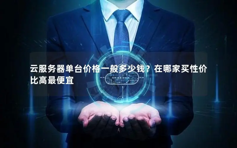 云服务器单台价格一般多少钱?在哪家买性价比高最便宜 云服务器单台价格一般多少钱?在哪家买性价比高最便宜