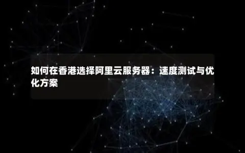 如何在香港选择阿里云服务器：速度测试与优化方案