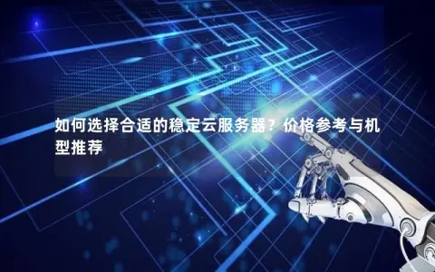 如何选择合适的稳定云服务器？价格参考与机型推荐