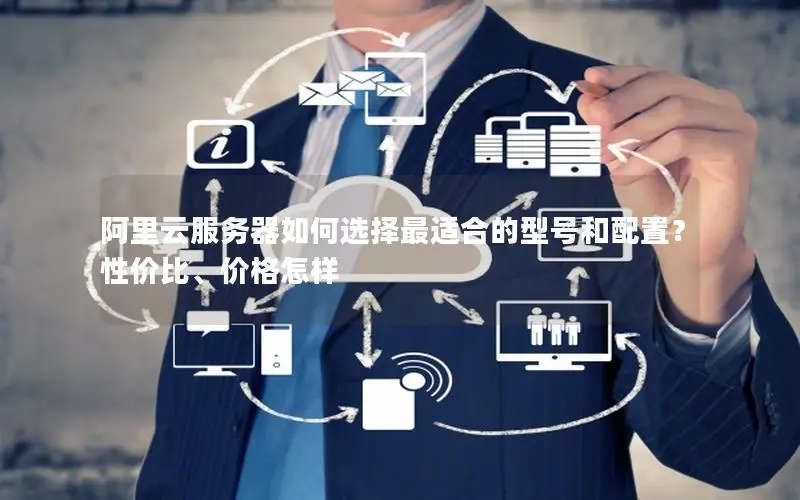阿里云服务器如何选择最适合的型号和配置?性价比、价格怎样 阿里云服务器如何选择最适合的型号和配置?性价比、价格怎样