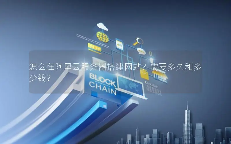 怎么在阿里云服务器搭建网站?需要多久和多少钱? 怎么在阿里云服务器搭建网站?需要多久和多少钱?