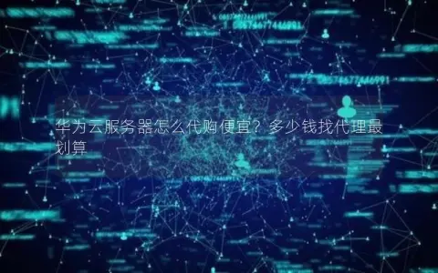 华为云服务器怎么代购便宜？多少钱找代理最划算