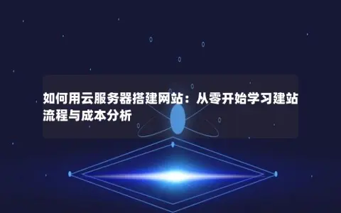 如何用云服务器搭建网站：从零开始学习建站流程与成本分析