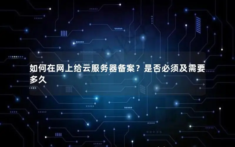 如何在网上给云服务器备案?是否必须及需要多久 如何在网上给云服务器备案?是否必须及需要多久
