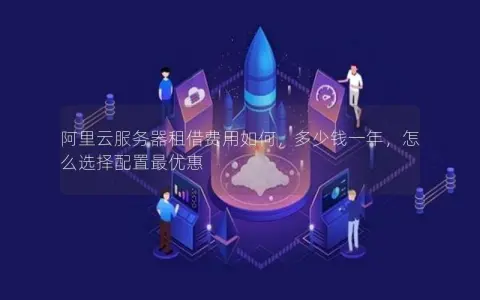 阿里云服务器租借费用如何，多少钱一年，怎么选择配置最优惠