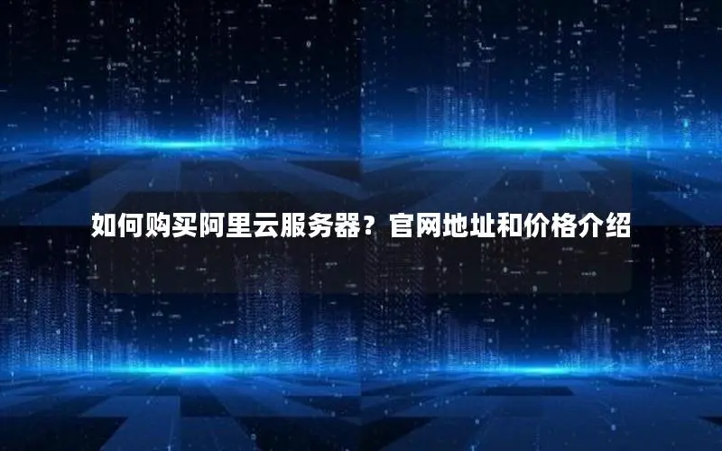 如何购买阿里云服务器?官网地址和价格介绍 如何购买阿里云服务器?官网地址和价格介绍