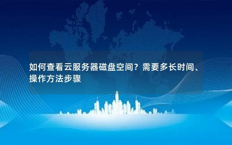 如何查看云服务器磁盘空间？需要多长时间、操作方法步骤