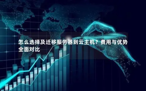 怎么选择及迁移服务器到云主机？费用与优势全面对比