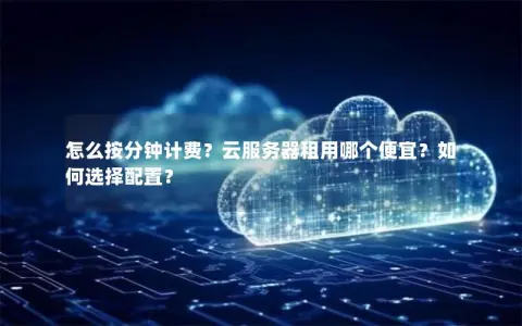 怎么按分钟计费？云服务器租用哪个便宜？如何选择配置？