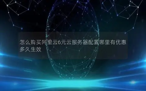 怎么购买阿里云6元云服务器配置哪里有优惠多久生效
