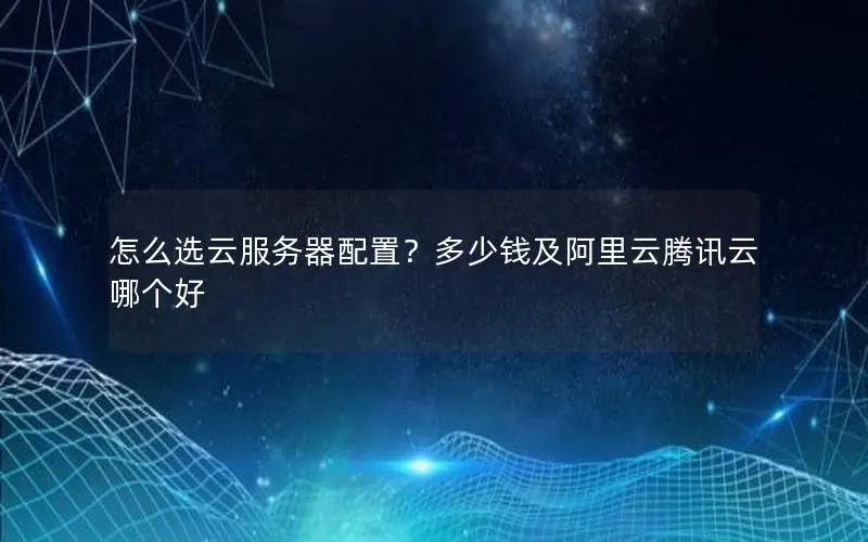 怎么选云服务器配置?多少钱及阿里云腾讯云哪个好 怎么选云服务器配置?多少钱及阿里云腾讯云哪个好