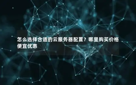 怎么选择合适的云服务器配置？哪里购买价格便宜优惠