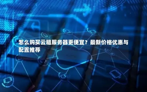 怎么购买云租服务器更便宜？最新价格优惠与配置推荐