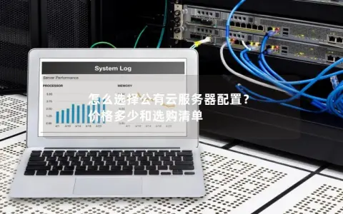 怎么选择公有云服务器配置？ 价格多少和选购清单