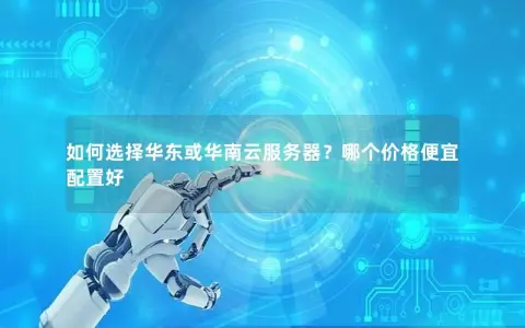如何选择华东或华南云服务器？哪个价格便宜配置好