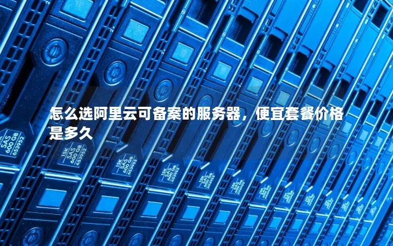 怎么选阿里云可备案的服务器，便宜套餐价格是多久