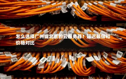 怎么选择广州或北京的云服务器？延迟最低和价格对比