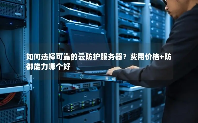 如何选择可靠的云防护服务器？费用价格+防御能力哪个好