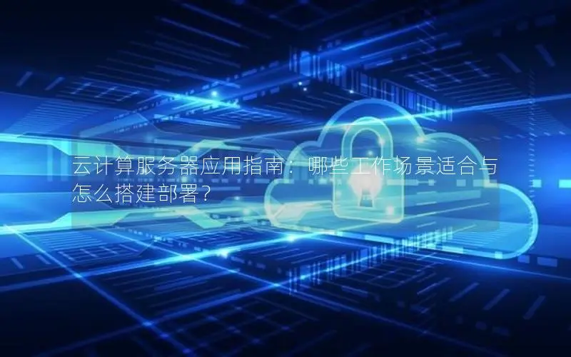 云计算服务器应用指南:哪些工作场景适合与怎么搭建部署? 云计算服务器应用指南:哪些工作场景适合与怎么搭建部署?