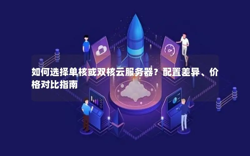 如何选择单核或双核云服务器?配置差异、价格对比指南 如何选择单核或双核云服务器?配置差异、价格对比指南