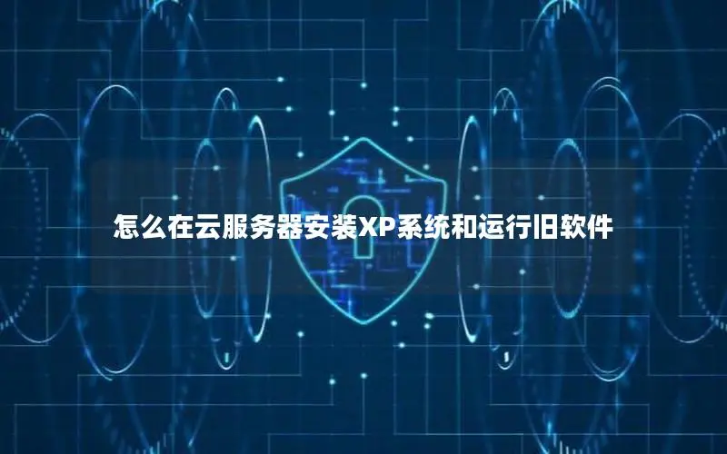 怎么在云服务器安装XP系统和运行旧软件 怎么在云服务器安装XP系统和运行旧软件