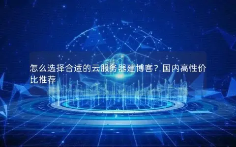 怎么选择合适的云服务器建博客？国内高性价比推荐