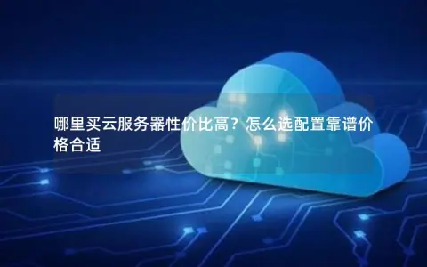哪里买云服务器性价比高？怎么选配置靠谱价格合适