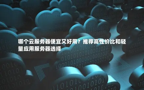 哪个云服务器便宜又好用？推荐高性价比和轻量应用服务器选择