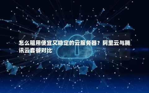 怎么租用便宜又稳定的云服务器？阿里云与腾讯云套餐对比