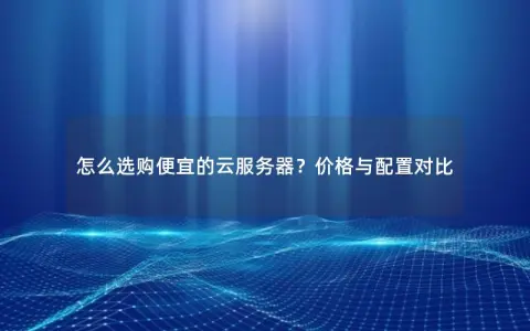 怎么选购便宜的云服务器？价格与配置对比