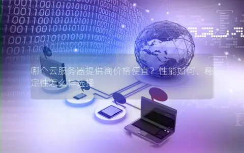 哪个云服务器提供商价格便宜？性能如何、稳定性怎么样选择