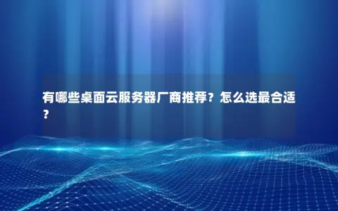 有哪些桌面云服务器厂商推荐？怎么选最合适？