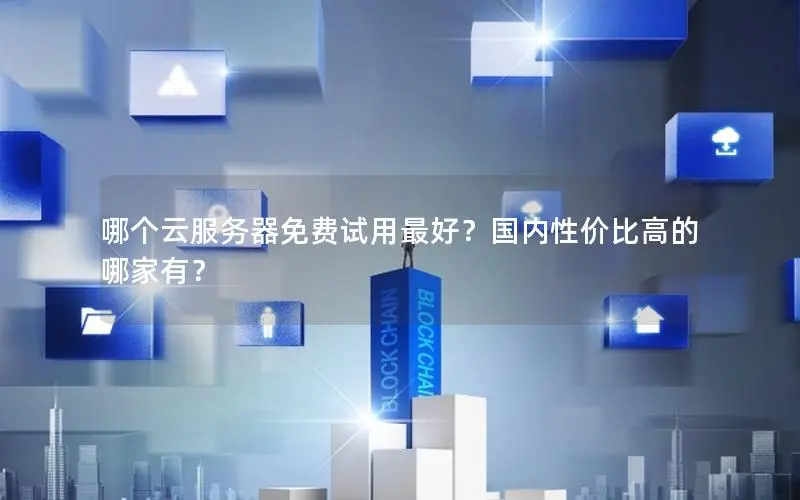 哪个云服务器免费试用最好?国内性价比高的哪家有? 哪个云服务器免费试用最好?国内性价比高的哪家有?