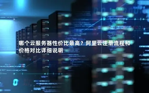 哪个云服务器性价比最高？阿里云注册流程和价格对比详细说明
