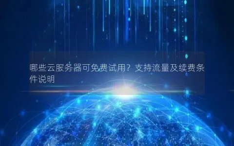 哪些云服务器可免费试用？支持流量及续费条件说明