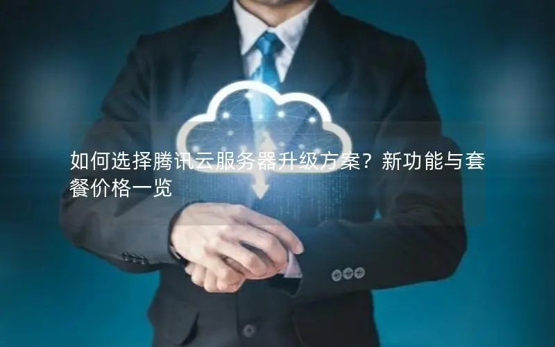如何选择腾讯云服务器升级方案？新功能与套餐价格一览