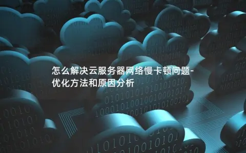 怎么解决云服务器网络慢卡顿问题-优化方法和原因分析