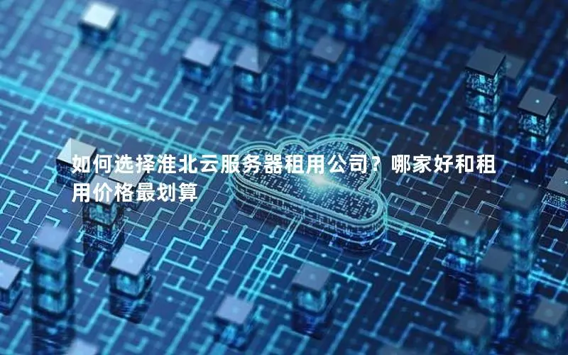 如何选择淮北云服务器租用公司?哪家好和租用价格最划算 如何选择淮北云服务器租用公司?哪家好和租用价格最划算