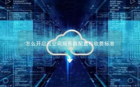 怎么开启云空间服务器配置和收费标准 怎么开启云空间服务器配置和收费标准