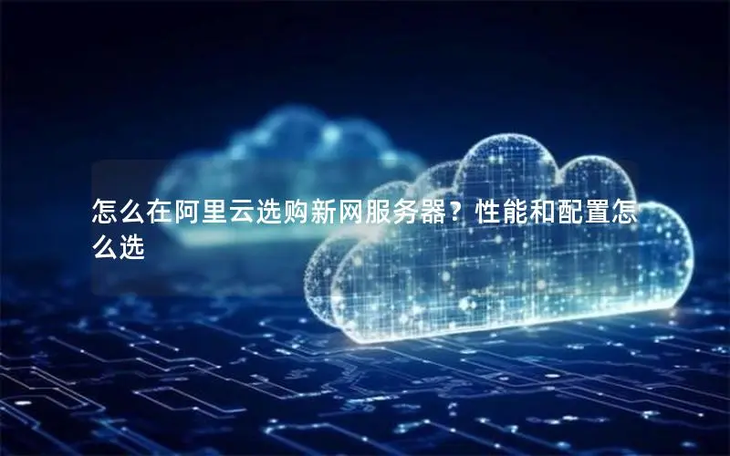 怎么在阿里云选购新网服务器?性能和配置怎么选 怎么在阿里云选购新网服务器?性能和配置怎么选