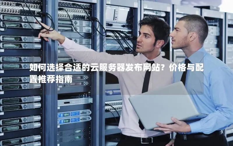 如何选择合适的云服务器发布网站？价格与配置推荐指南