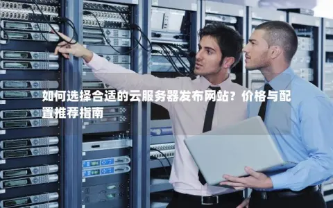 如何选择合适的云服务器发布网站？价格与配置推荐指南