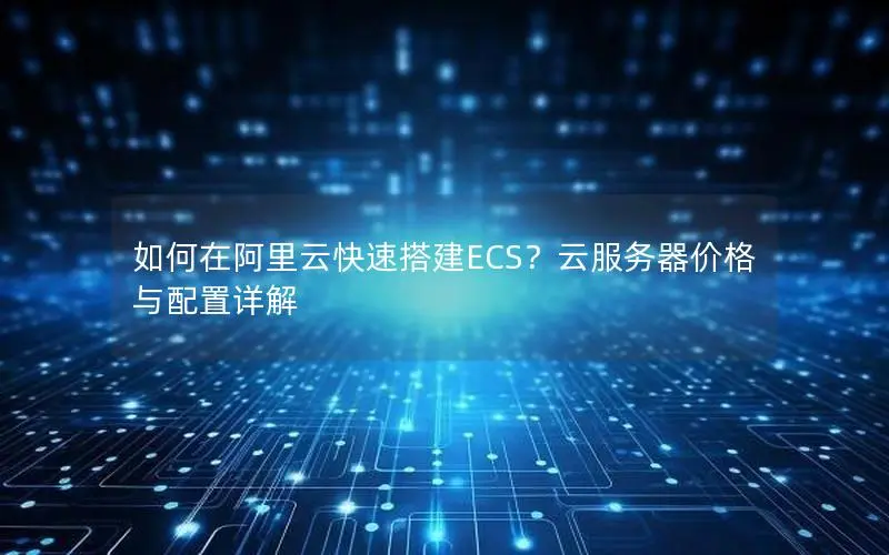 如何在阿里云快速搭建ECS？云服务器价格与配置详解