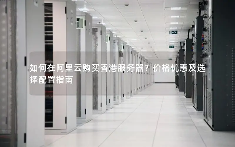 如何在阿里云购买香港服务器?价格优惠及选择配置指南 如何在阿里云购买香港服务器?价格优惠及选择配置指南