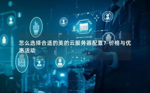 怎么选择合适的美的云服务器配置？价格与优惠活动