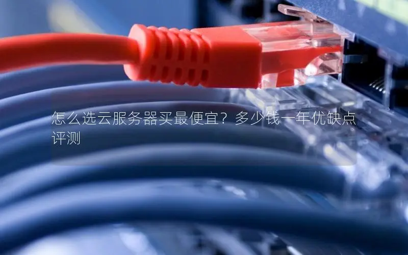 怎么选云服务器买最便宜?多少钱一年优缺点评测 怎么选云服务器买最便宜?多少钱一年优缺点评测
