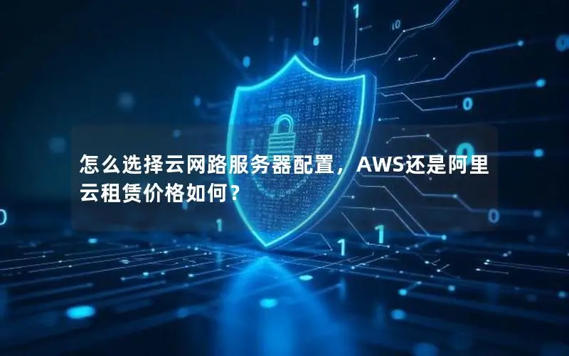 怎么选择云网路服务器配置,AWS还是阿里云租赁价格如何? 怎么选择云网路服务器配置,AWS还是阿里云租赁价格如何?